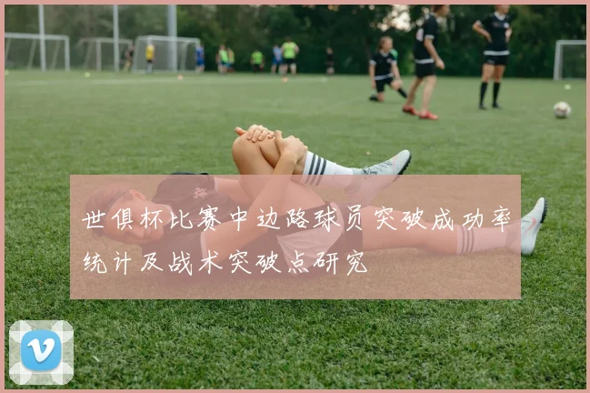 世俱杯比赛中边路球员突破成功率统计及战术突破点研究