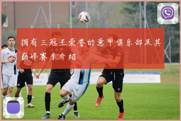 拥有三冠王荣誉的意甲俱乐部及其巅峰赛季介绍