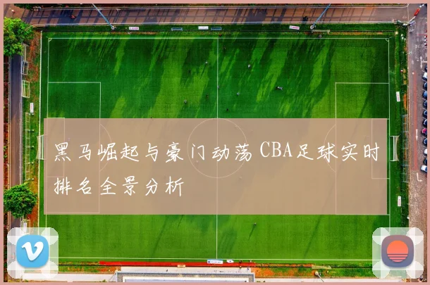 黑马崛起与豪门动荡 CBA足球实时排名全景分析
