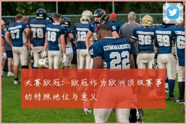 大赛欧冠：欧冠作为欧洲顶级赛事的特殊地位与意义