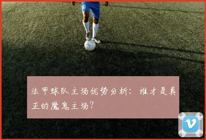 法甲球队主场优势分析：谁才是真正的魔鬼主场？