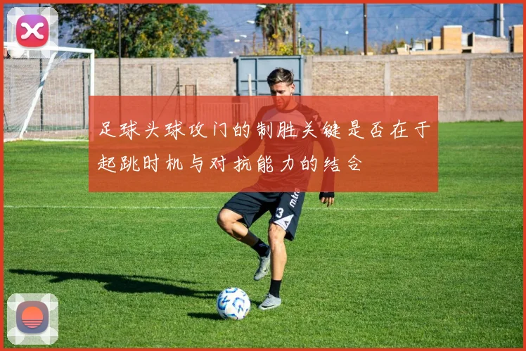 足球头球攻门的制胜关键是否在于起跳时机与对抗能力的结合