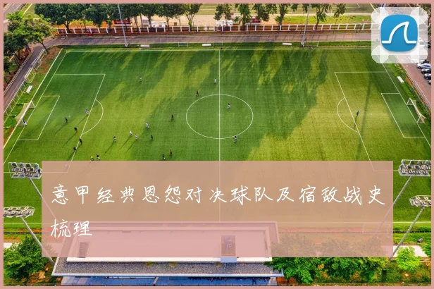 意甲经典恩怨对决球队及宿敌战史梳理