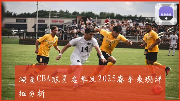 湖南CBA球员名单及2025赛季表现详细分析