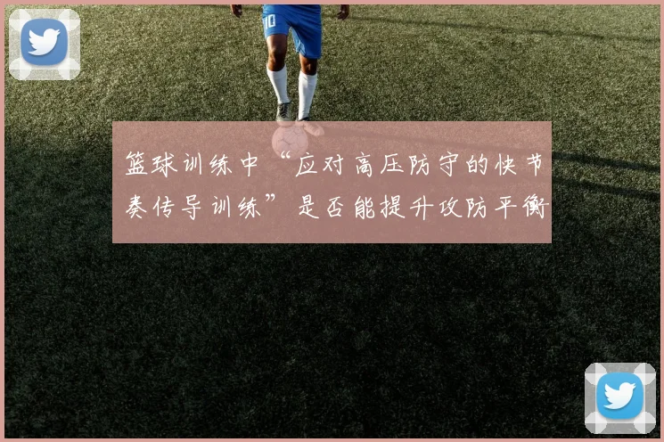 篮球训练中“应对高压防守的快节奏传导训练”是否能提升攻防平衡度