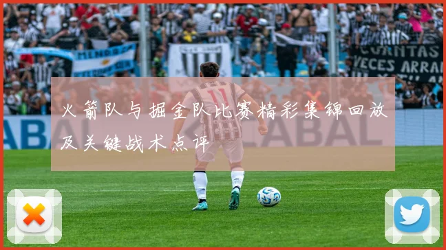 火箭队与掘金队比赛精彩集锦回放及关键战术点评