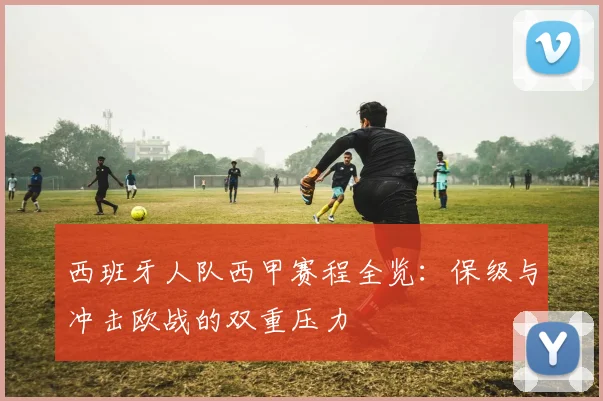 西班牙人队西甲赛程全览：保级与冲击欧战的双重压力