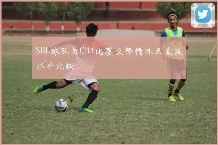 SBL球队与CBA比赛交锋情况及竞技水平比较