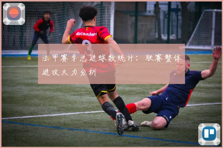 法甲赛季总进球数统计：联赛整体进攻火力分析