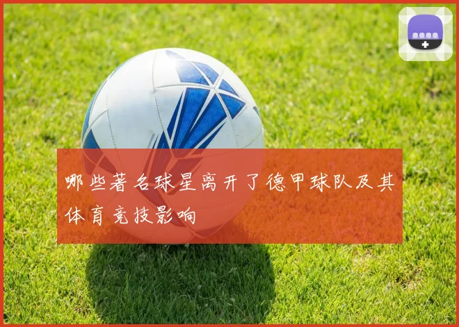 哪些著名球星离开了德甲球队及其体育竞技影响