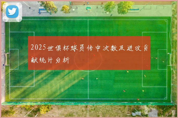 2025世俱杯球员传中次数及进攻贡献统计分析