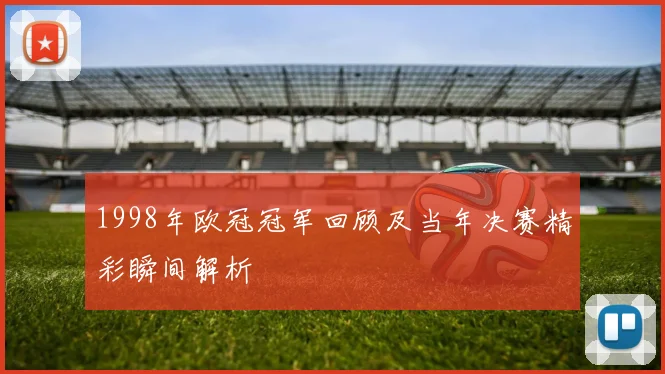 1998年欧冠冠军回顾及当年决赛精彩瞬间解析