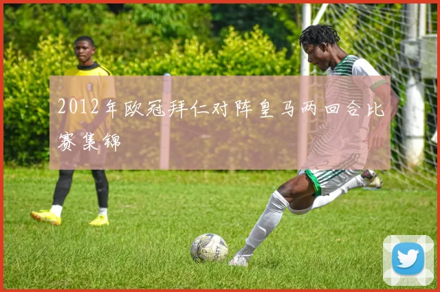 2012年欧冠拜仁对阵皇马两回合比赛集锦