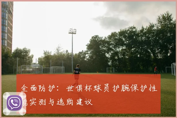 全面防护：世俱杯球员护腕保护性能实测与选购建议