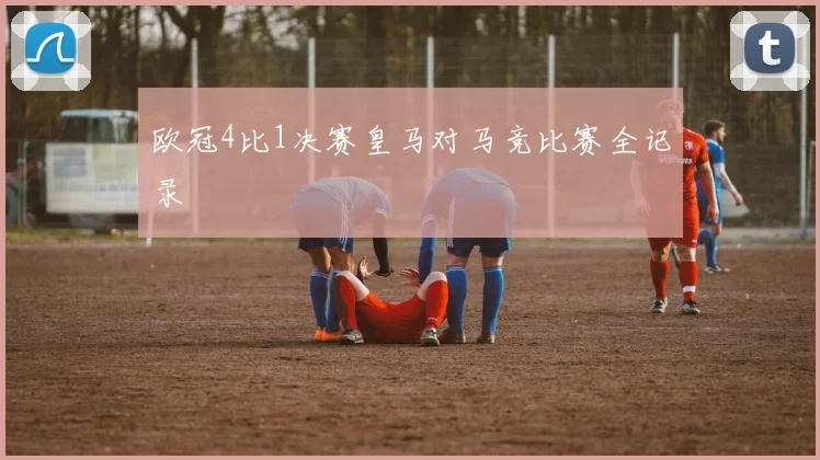 欧冠4比1决赛皇马对马竞比赛全记录